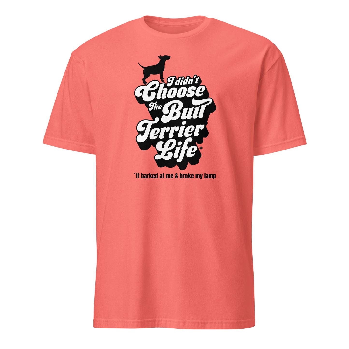 Product mockup of  coral t-shirt with a graphic and text, "I didn't choose the Bull Terrier Life, it barked at me and broke my lamp".